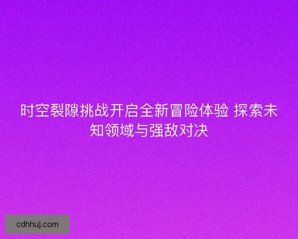 时空裂隙挑战开启全新冒险体验 探索未知领域与强敌对决