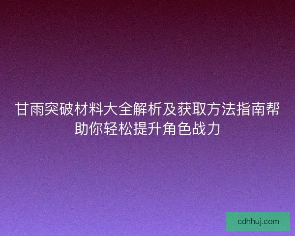 甘雨突破材料大全解析及获取方法指南帮助你轻松提升角色战力