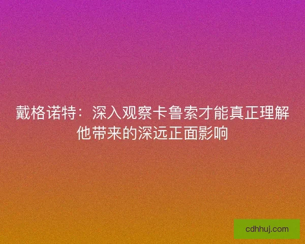 戴格诺特：深入观察卡鲁索才能真正理解他带来的深远正面影响