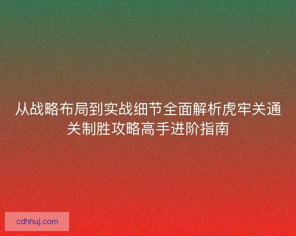 从战略布局到实战细节全面解析虎牢关通关制胜攻略高手进阶指南