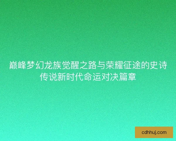 巅峰梦幻龙族觉醒之路与荣耀征途的史诗传说新时代命运对决篇章