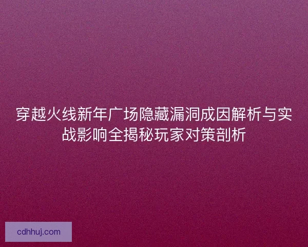 穿越火线新年广场隐藏漏洞成因解析与实战影响全揭秘玩家对策剖析