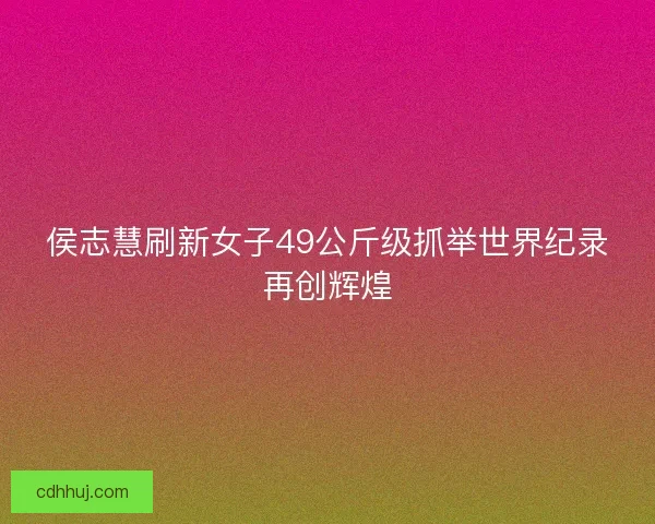 侯志慧刷新女子49公斤级抓举世界纪录再创辉煌