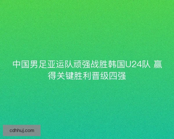 中国男足亚运队顽强战胜韩国U24队 赢得关键胜利晋级四强
