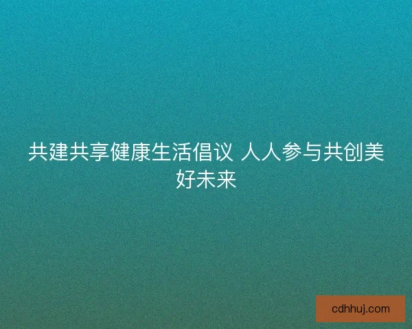 共建共享健康生活倡议 人人参与共创美好未来