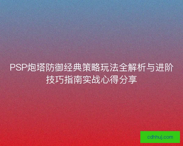 PSP炮塔防御经典策略玩法全解析与进阶技巧指南实战心得分享